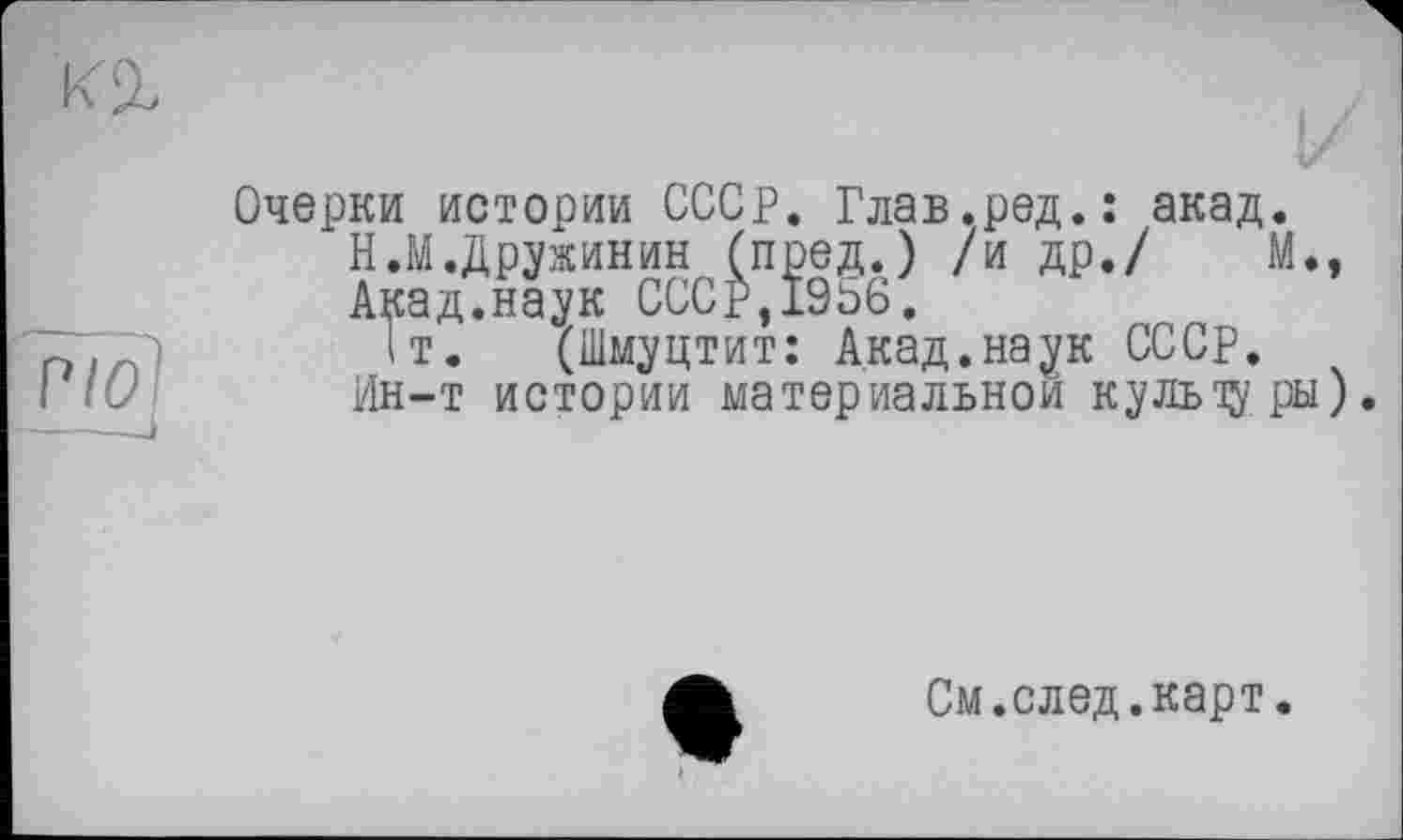 ﻿Очерки истории СССР. Глав.ред.: акад.
Н.М.Дружинин (пред.) /и др./ М., Акад.наук СССр,1956.
1т. (Шмуцтит: Акад.наук СССР.
Ин-т истории материальной культуры).
См.след.карт.